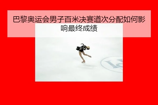 巴黎奥运会男子百米决赛道次分配如何影响最终成绩